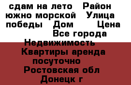 сдам на лето › Район ­ южно-морской › Улица ­ победы › Дом ­ 1 › Цена ­ 3 000 - Все города Недвижимость » Квартиры аренда посуточно   . Ростовская обл.,Донецк г.